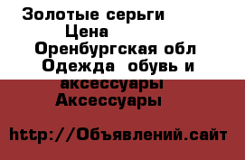 Золотые серьги (585) › Цена ­ 4 000 - Оренбургская обл. Одежда, обувь и аксессуары » Аксессуары   